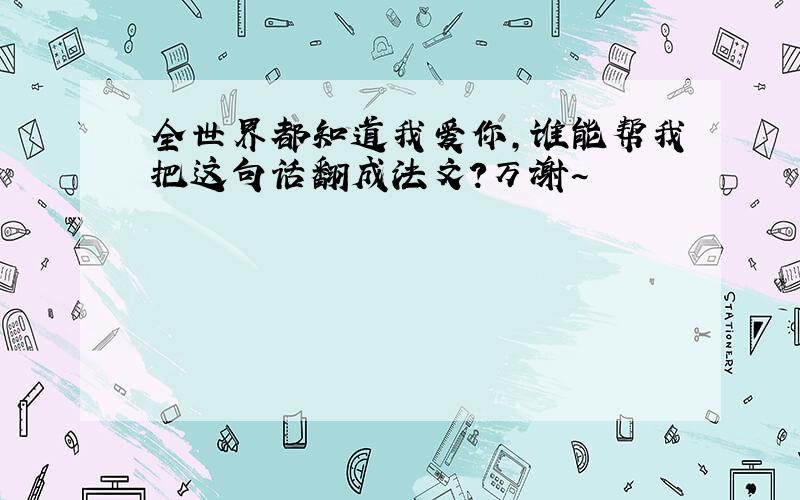 全世界都知道我爱你,谁能帮我把这句话翻成法文?万谢~