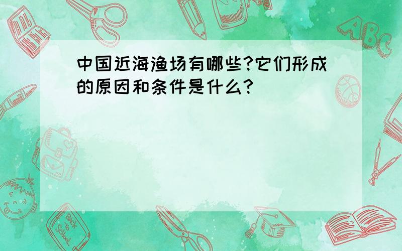 中国近海渔场有哪些?它们形成的原因和条件是什么?