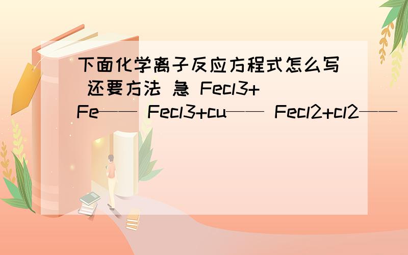 下面化学离子反应方程式怎么写 还要方法 急 Fecl3+Fe—— Fecl3+cu—— Fecl2+cl2—— 去除下面