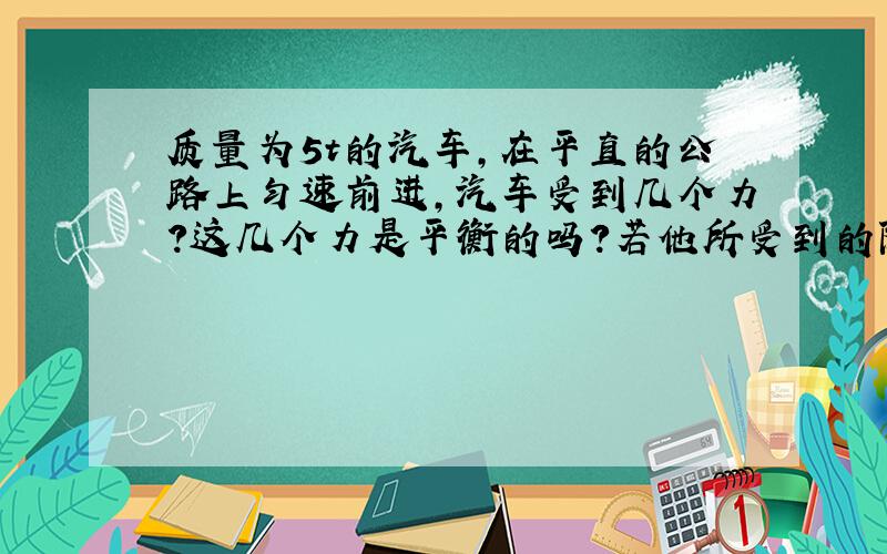 质量为5t的汽车,在平直的公路上匀速前进,汽车受到几个力?这几个力是平衡的吗?若他所受到的阻力是3000N,