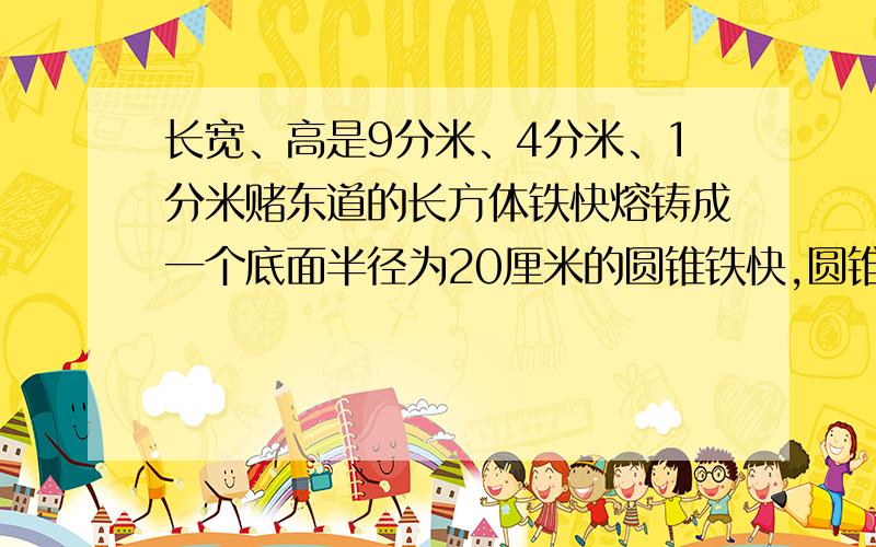 长宽、高是9分米、4分米、1分米赌东道的长方体铁快熔铸成一个底面半径为20厘米的圆锥铁快,圆锥的高是多少