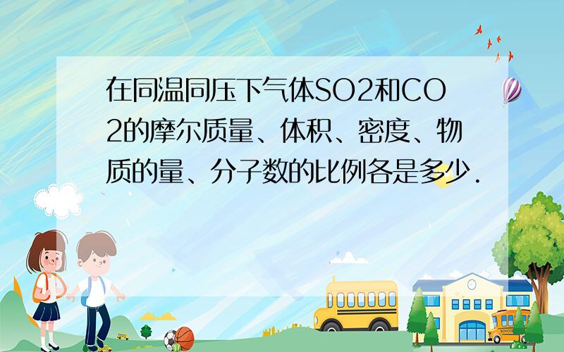 在同温同压下气体SO2和CO2的摩尔质量、体积、密度、物质的量、分子数的比例各是多少.