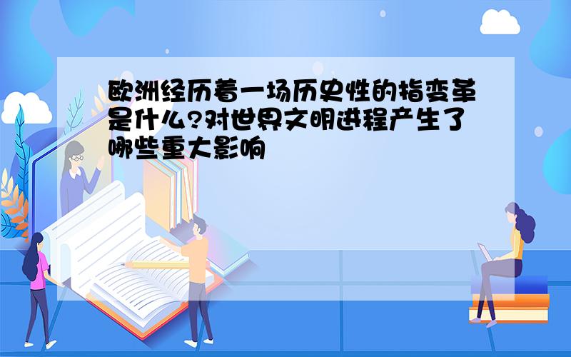 欧洲经历着一场历史性的指变革是什么?对世界文明进程产生了哪些重大影响