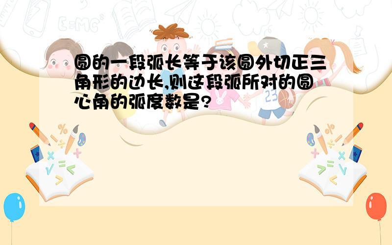 圆的一段弧长等于该圆外切正三角形的边长,则这段弧所对的圆心角的弧度数是?