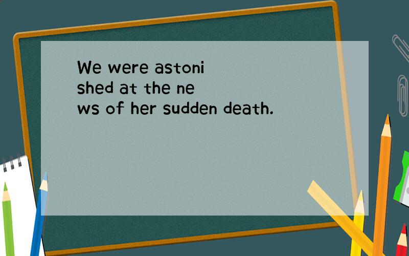 We were astonished at the news of her sudden death.