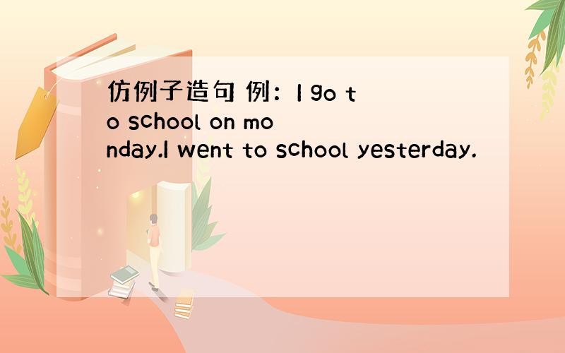 仿例子造句 例：I go to school on monday.I went to school yesterday.