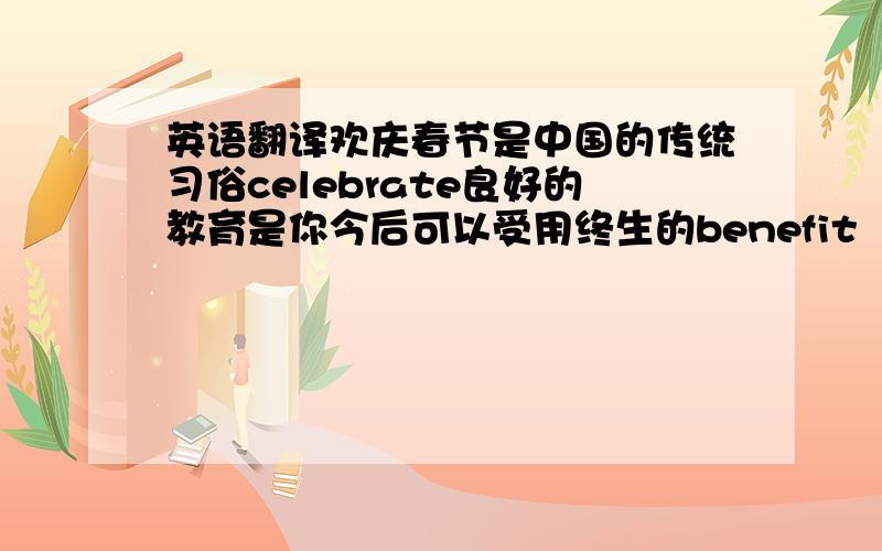 英语翻译欢庆春节是中国的传统习俗celebrate良好的教育是你今后可以受用终生的benefit