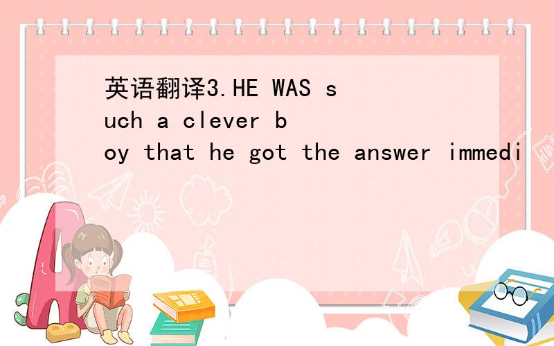 英语翻译3.HE WAS such a clever boy that he got the answer immedi