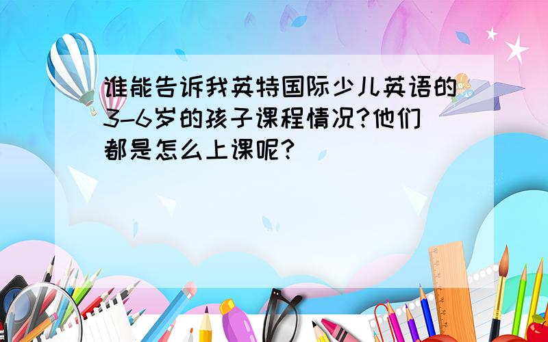 谁能告诉我英特国际少儿英语的3-6岁的孩子课程情况?他们都是怎么上课呢?