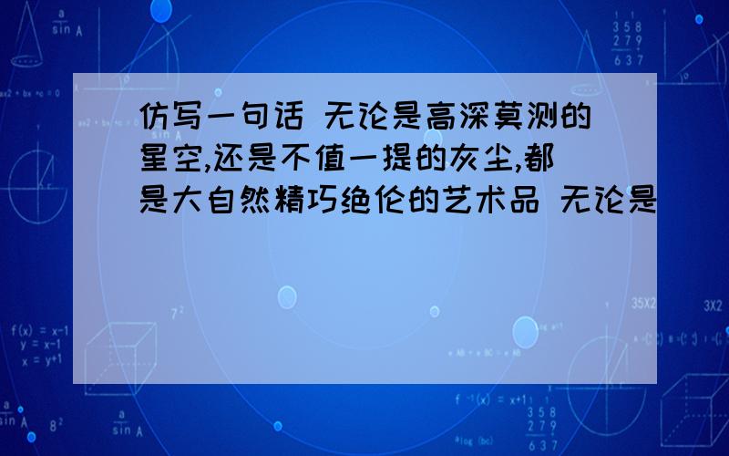 仿写一句话 无论是高深莫测的星空,还是不值一提的灰尘,都是大自然精巧绝伦的艺术品 无论是