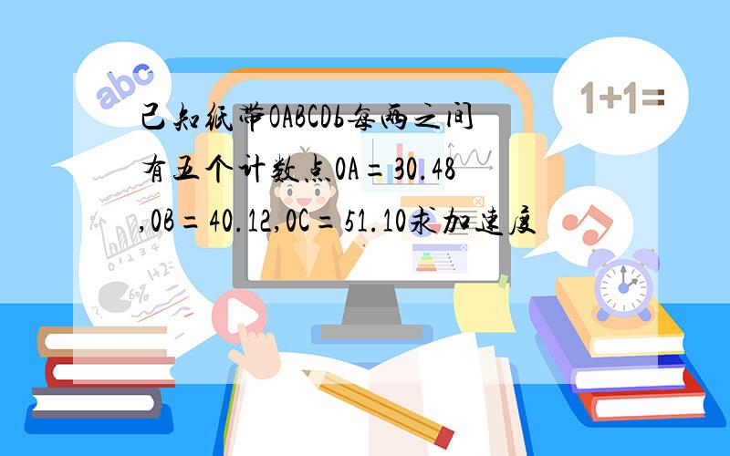 己知纸带OABCDb每两之间有五个计数点0A=30.48,0B=40.12,0C=51.10求加速度