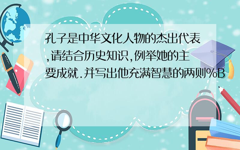 孔子是中华文化人物的杰出代表,请结合历史知识,例举她的主要成就.并写出他充满智慧的两则%B