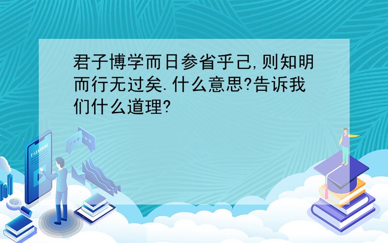 君子博学而日参省乎己,则知明而行无过矣.什么意思?告诉我们什么道理?