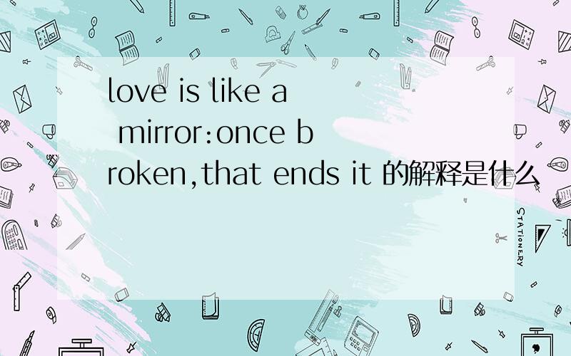 love is like a mirror:once broken,that ends it 的解释是什么