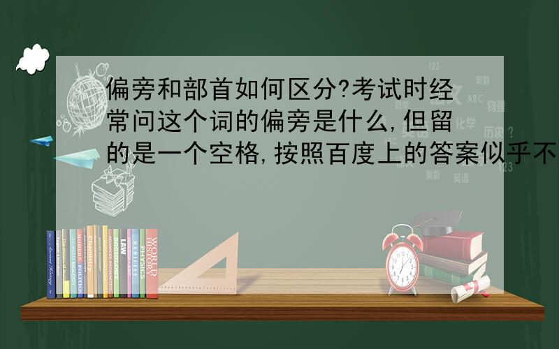 偏旁和部首如何区分?考试时经常问这个词的偏旁是什么,但留的是一个空格,按照百度上的答案似乎不通.