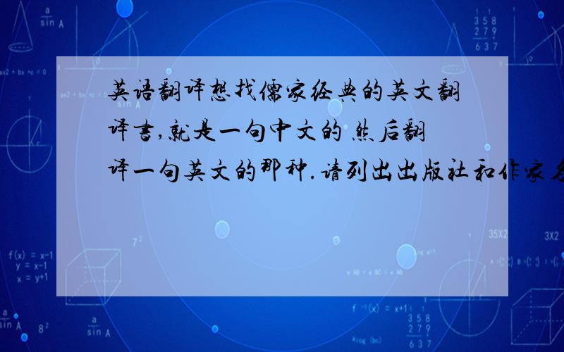 英语翻译想找儒家经典的英文翻译书,就是一句中文的 然后翻译一句英文的那种.请列出出版社和作家名字.有没有 中庸和大学的？