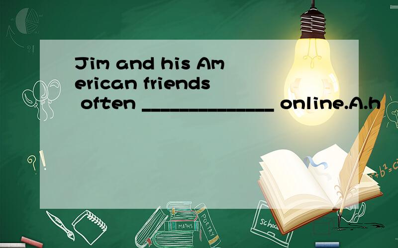 Jim and his American friends often ______________ online.A.h