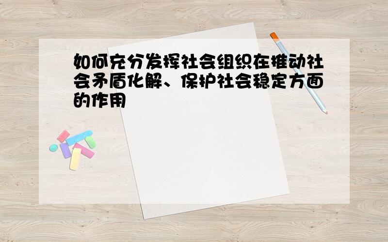 如何充分发挥社会组织在推动社会矛盾化解、保护社会稳定方面的作用