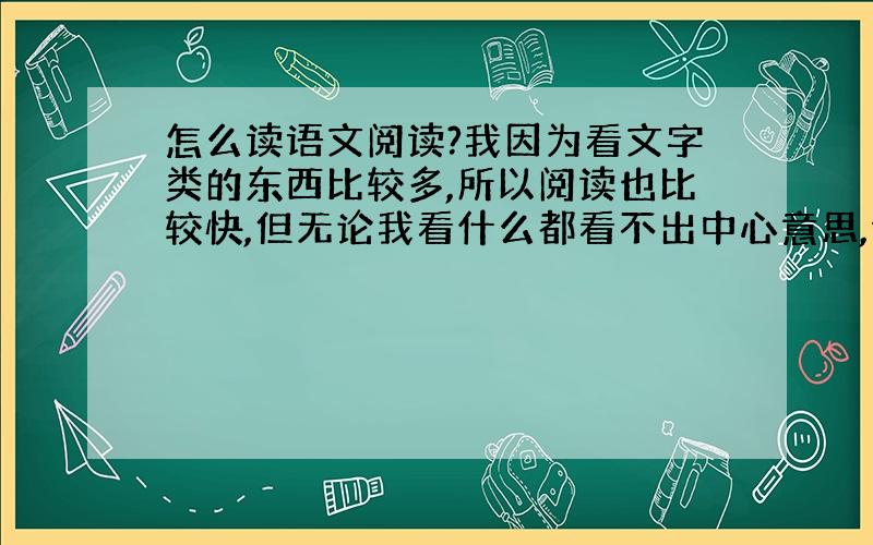 怎么读语文阅读?我因为看文字类的东西比较多,所以阅读也比较快,但无论我看什么都看不出中心意思,请问这是为什么?