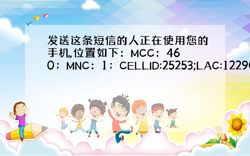 发送这条短信的人正在使用您的手机,位置如下：MCC：460；MNC：1；CELLID:25253;LAC:12290