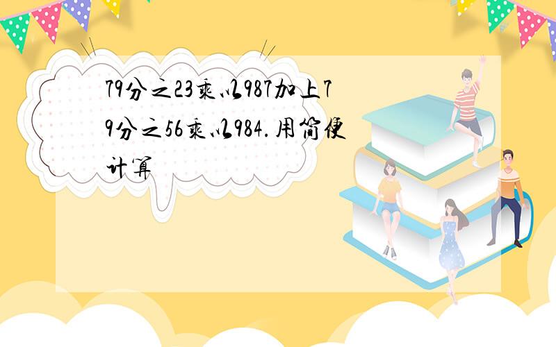 79分之23乘以987加上79分之56乘以984.用简便计算