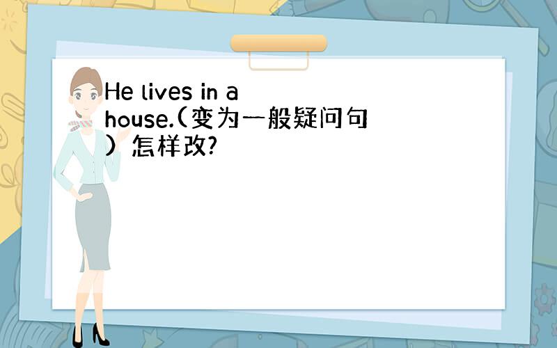 He lives in a house.(变为一般疑问句）怎样改?