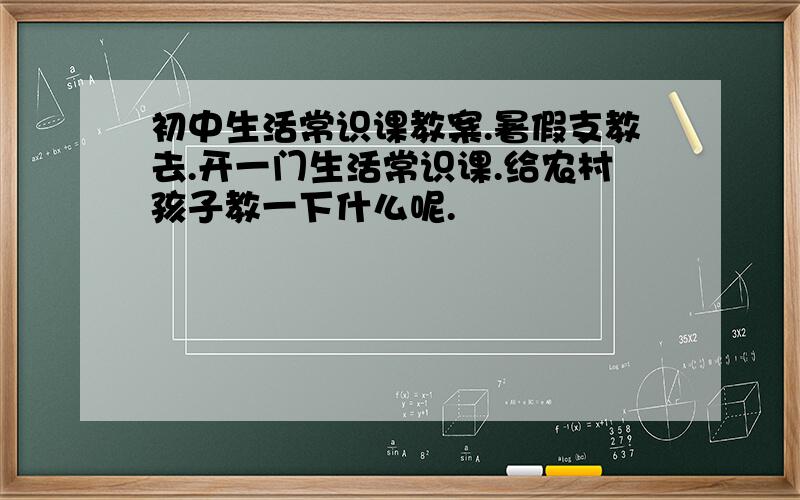 初中生活常识课教案.暑假支教去.开一门生活常识课.给农村孩子教一下什么呢.