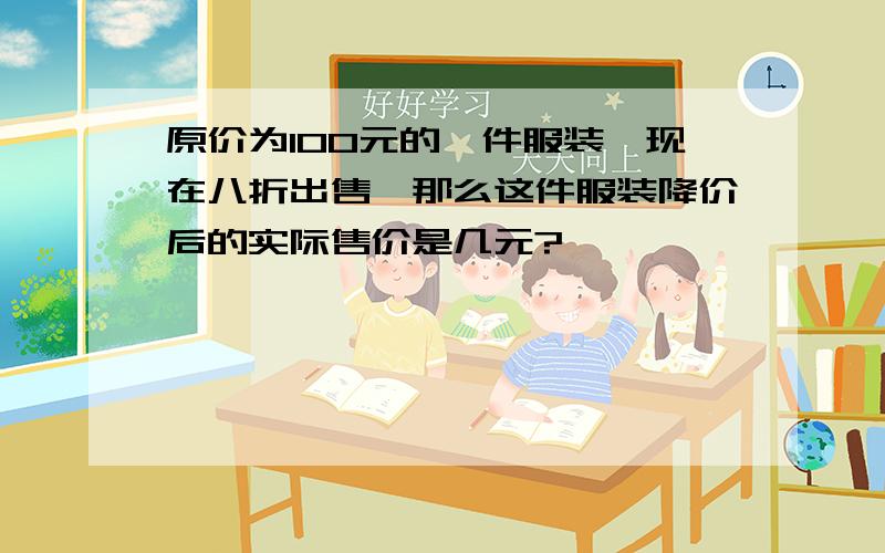 原价为100元的一件服装,现在八折出售,那么这件服装降价后的实际售价是几元?