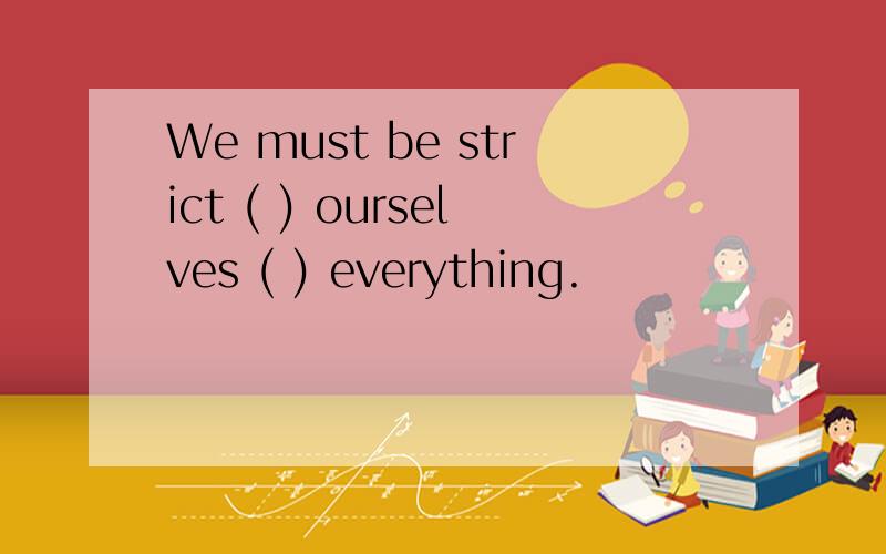 We must be strict ( ) ourselves ( ) everything.