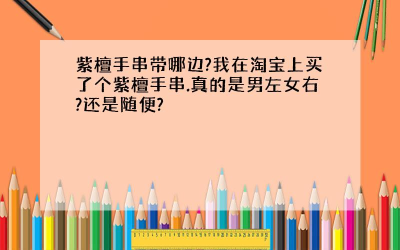 紫檀手串带哪边?我在淘宝上买了个紫檀手串.真的是男左女右?还是随便?