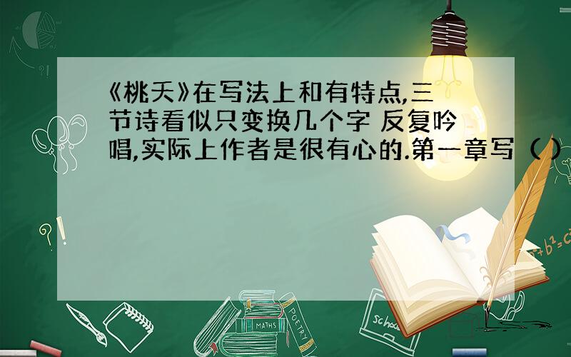 《桃夭》在写法上和有特点,三节诗看似只变换几个字 反复吟唱,实际上作者是很有心的.第一章写（ ）,第二章写（ ）,第三章