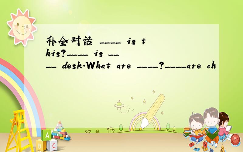 补全对话 ____ is this?____ is ____ desk.What are ____?____are ch