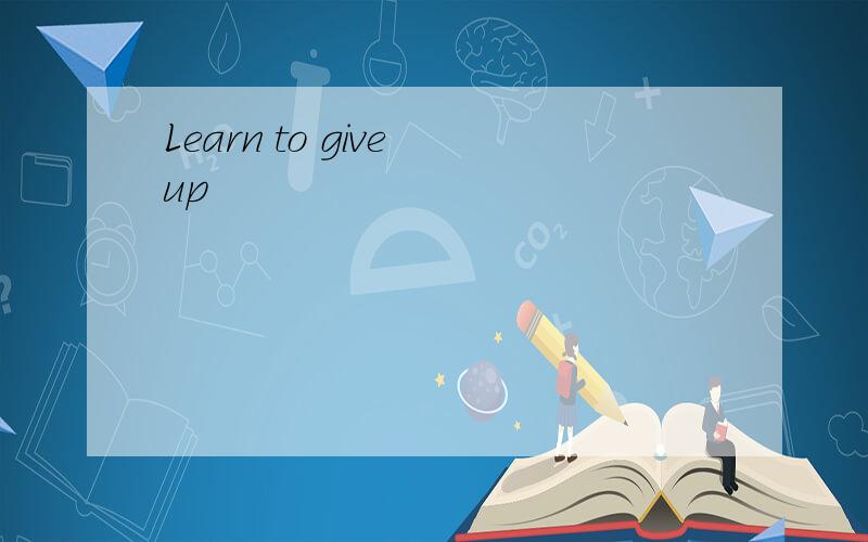 Learn to give up