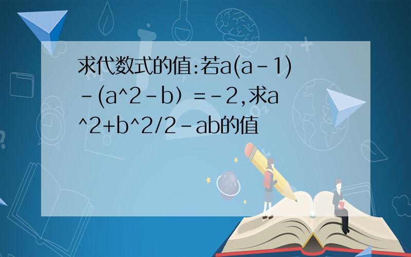 求代数式的值:若a(a-1)-(a^2-b）=-2,求a^2+b^2/2-ab的值