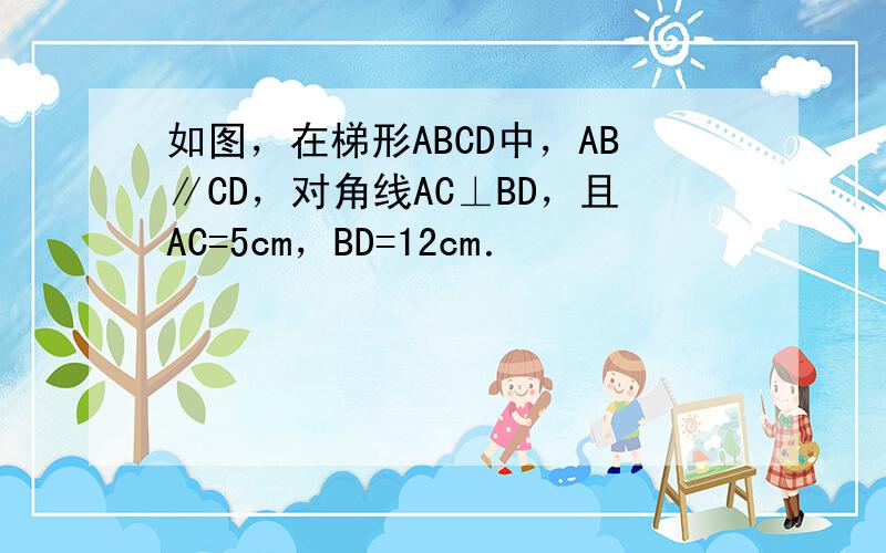 如图，在梯形ABCD中，AB∥CD，对角线AC⊥BD，且AC=5cm，BD=12cm．