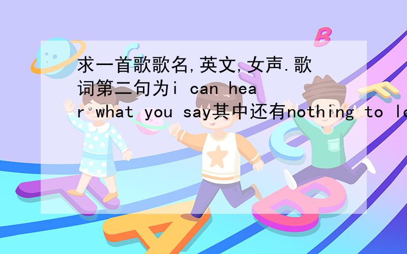 求一首歌歌名,英文,女声.歌词第二句为i can hear what you say其中还有nothing to los