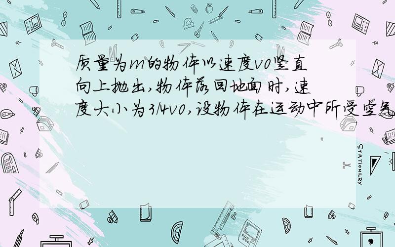 质量为m的物体以速度v0竖直向上抛出,物体落回地面时,速度大小为3／4v0,设物体在运动中所受空气阻力大小