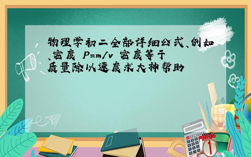 物理学初二全部详细公式、例如、密度 P=m/v 密度等于质量除以速度求大神帮助