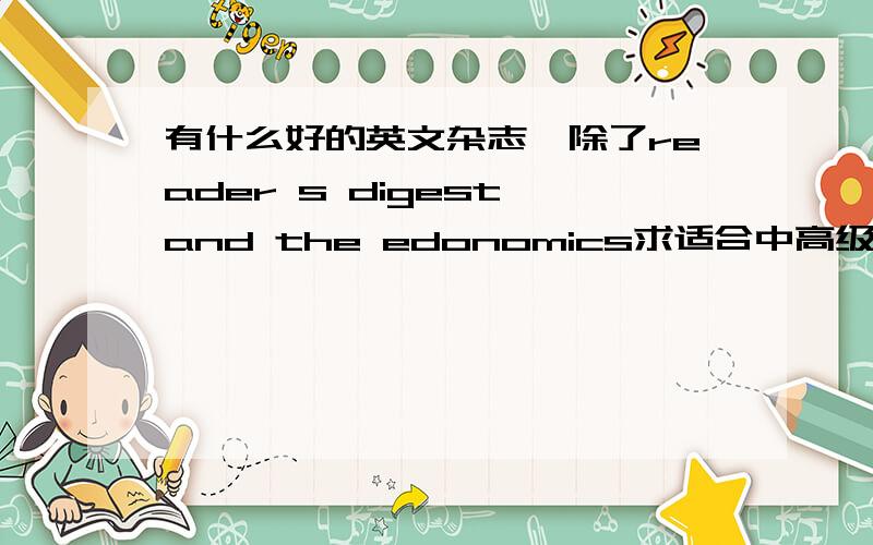 有什么好的英文杂志,除了reader s digest and the edonomics求适合中高级水平的,更倾向于文