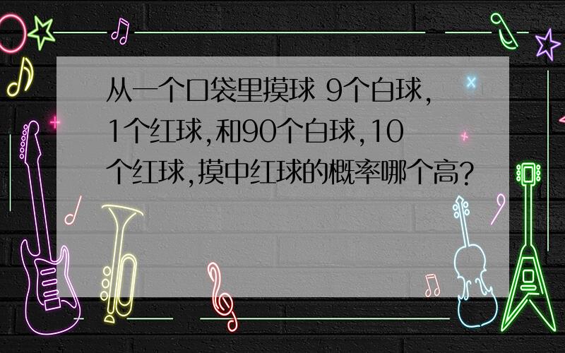 从一个口袋里摸球 9个白球,1个红球,和90个白球,10个红球,摸中红球的概率哪个高?