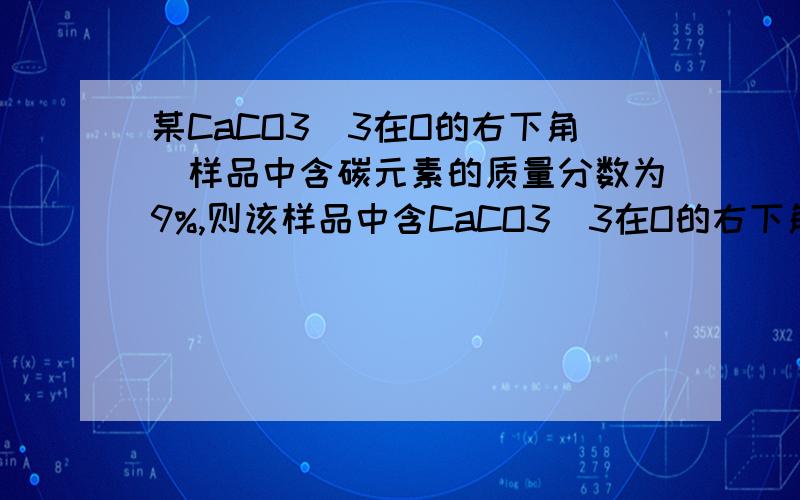 某CaCO3（3在O的右下角）样品中含碳元素的质量分数为9%,则该样品中含CaCO3（3在O的右下角）的质量分数为多少?