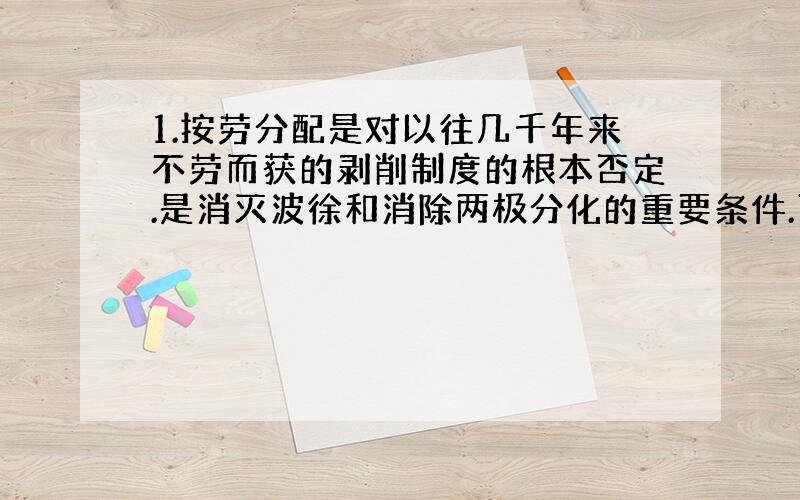 1.按劳分配是对以往几千年来不劳而获的剥削制度的根本否定.是消灭波徐和消除两极分化的重要条件.可见按劳分配【①④】