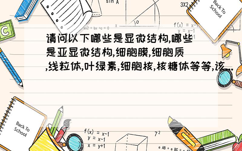 请问以下哪些是显微结构,哪些是亚显微结构,细胞膜,细胞质,线粒体,叶绿素,细胞核,核糖体等等,该...