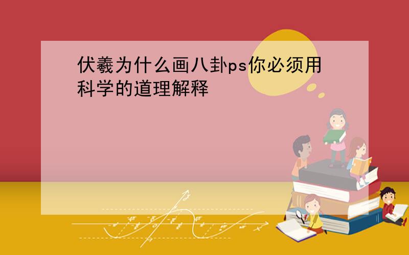 伏羲为什么画八卦ps你必须用科学的道理解释