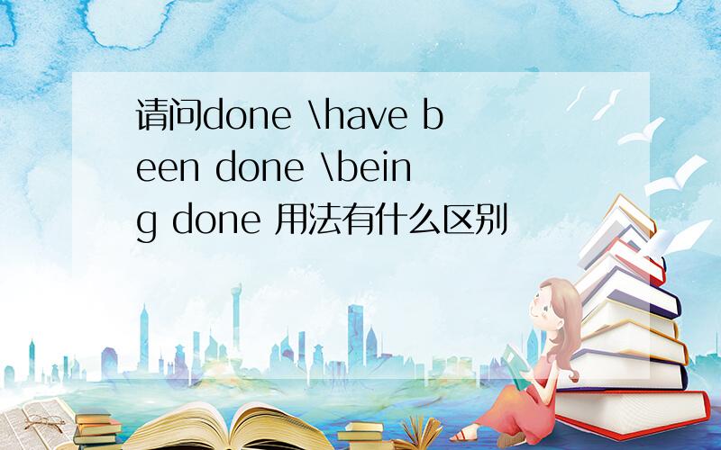 请问done \have been done \being done 用法有什么区别