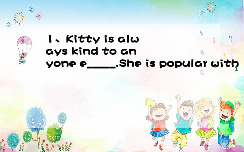 1、Kitty is always kind to anyone e_____.She is popular with