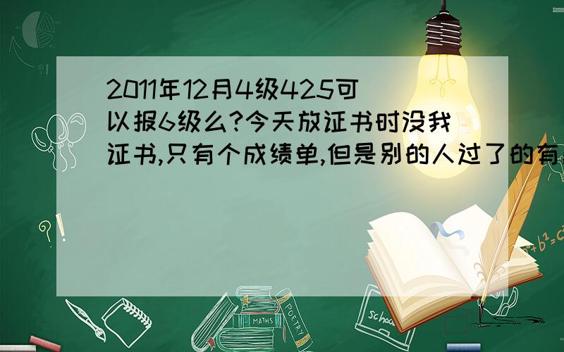 2011年12月4级425可以报6级么?今天放证书时没我证书,只有个成绩单,但是别的人过了的有成绩单