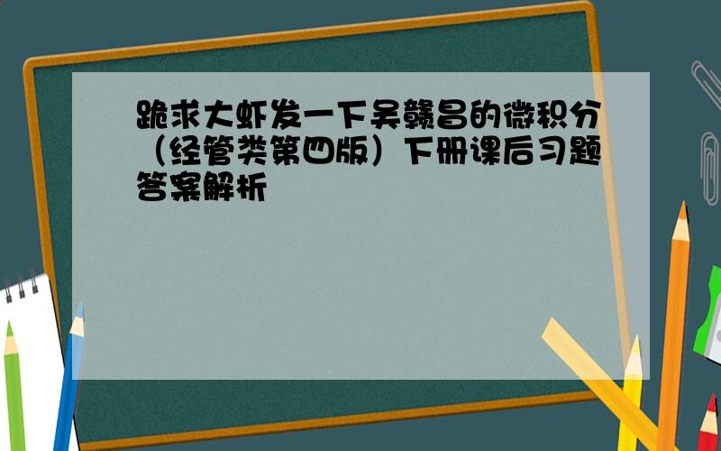 跪求大虾发一下吴赣昌的微积分（经管类第四版）下册课后习题答案解析