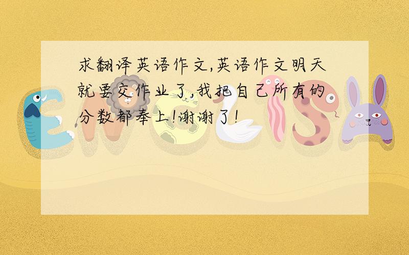 求翻译英语作文,英语作文明天就要交作业了,我把自己所有的分数都奉上!谢谢了!