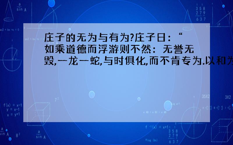 庄子的无为与有为?庄子日：“如乘道德而浮游则不然：无誉无毁,一龙一蛇,与时俱化,而不肯专为.以和为量,浮游于万物之初,物